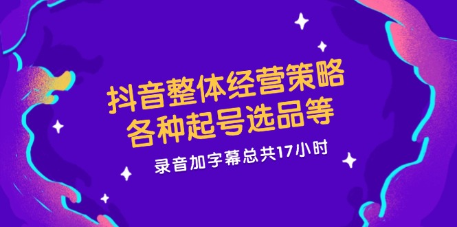 抖音整体经营策略，各种起号选品等，录音加字幕总共17小时-优知网