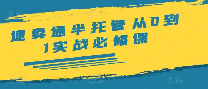 速卖通半托管从0到1实战必修课，开店/产品发布/选品/发货/广告/规则/ERP/干货等-优知网