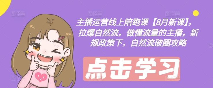主播运营线上陪跑课【8月新课】，拉爆自然流，做懂流量的主播，新规政策下，自然流破圈攻略-优知网