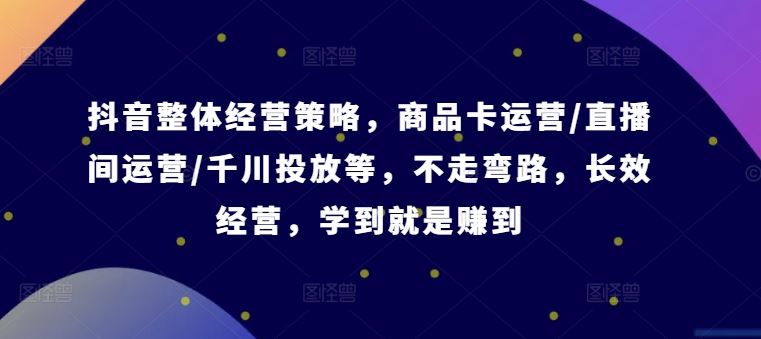 抖音整体经营策略，商品卡运营/直播间运营/千川投放等，不走弯路，学到就是赚到【录音】-优知网