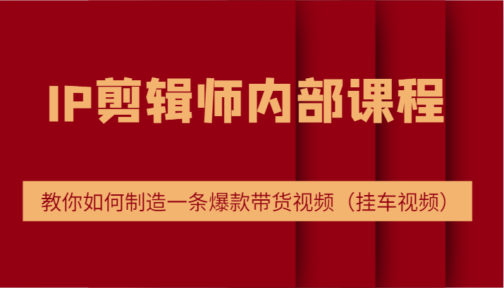 IP剪辑师内部课程，电商切片培训，教你如何制造一条爆款带货视频（挂车视频）-优知网