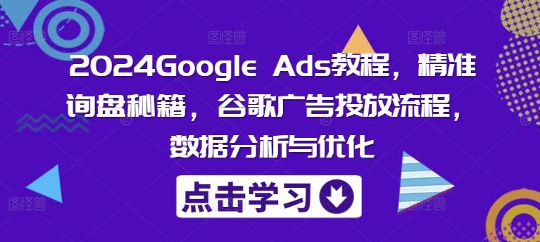 2024Google Ads教程，精准询盘秘籍，谷歌广告投放流程，数据分析与优化-优知网