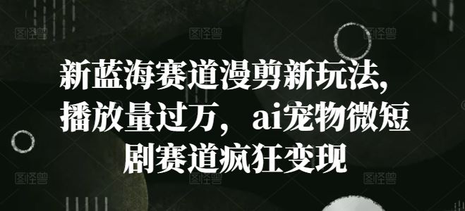 新蓝海赛道漫剪新玩法，播放量过万，ai宠物微短剧赛道疯狂变现【揭秘】-优知网