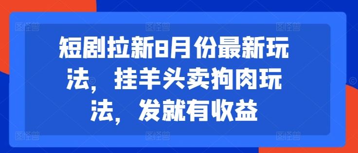 短剧拉新8月份最新玩法，挂羊头卖狗肉玩法，发就有收益-优知网