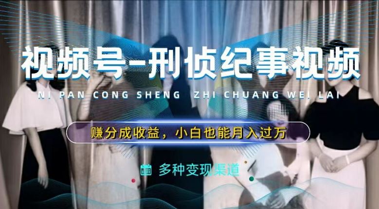 利用刑侦纪实视频，赚视频号分成计划收益，操作简单，新手小白轻松月入过万【揭秘】-优知网