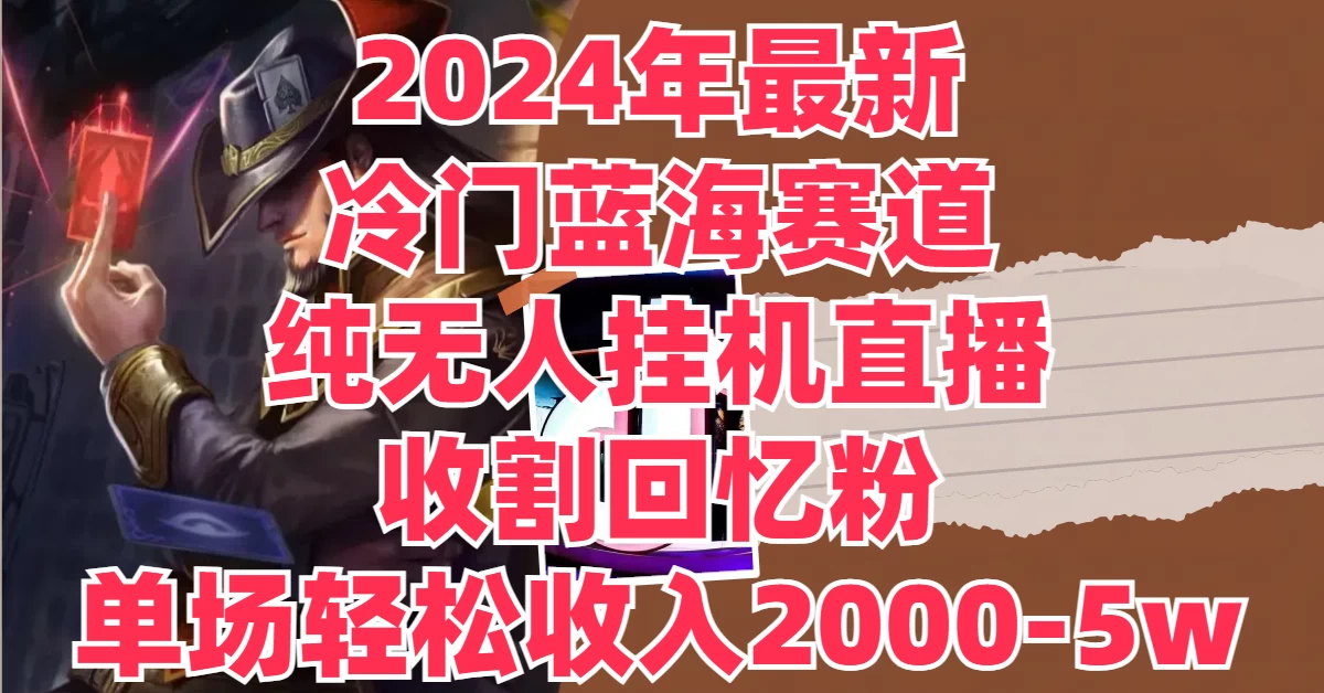 2024年最新冷门蓝海赛道，纯无人挂机直播，收割回忆粉，单场收入轻松2000-5W+-优知网