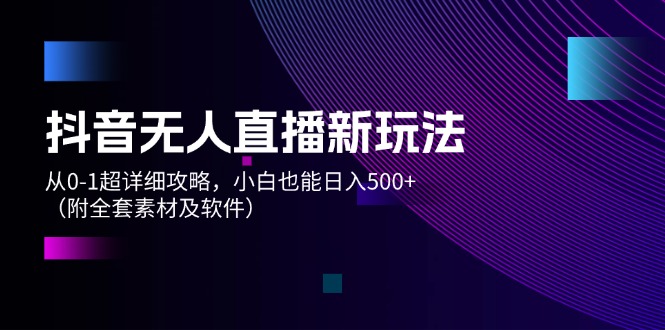 抖音无人直播新玩法，从0-1超详细攻略，小白也能日入500+（附全套素材…-优知网