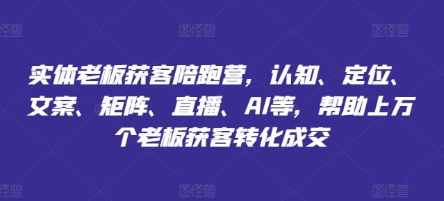 实体老板获客陪跑营，认知、定位、文案、矩阵、直播、AI等，帮助上万个老板获客转化成交-优知网