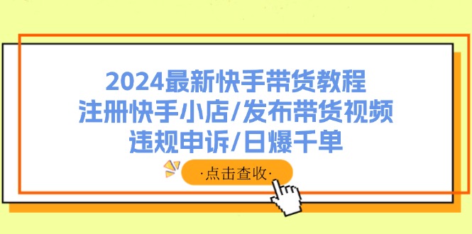 2024最新快手带货教程：注册快手小店/发布带货视频/违规申诉/日爆千单-优知网