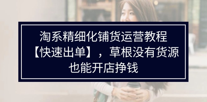 淘系精细化铺货运营教程【快速出单】，草根没有货源，也能开店挣钱-优知网