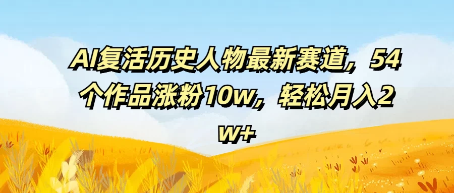 AI复活历史人物最新赛道，54个作品涨粉10w，轻松月入2w+-优知网
