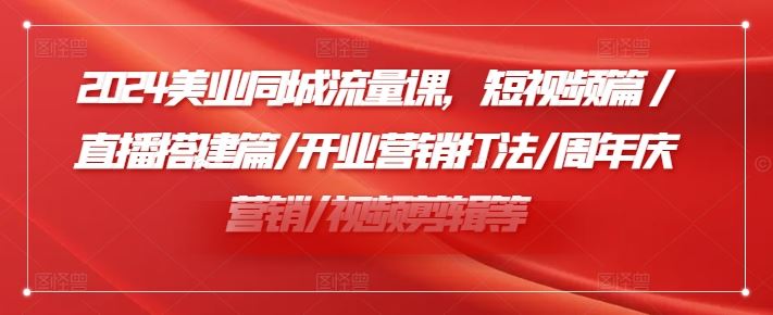 2024美业同城流量课，短视频篇 /直播搭建篇/开业营销打法/周年庆营销/视频剪辑等-优知网