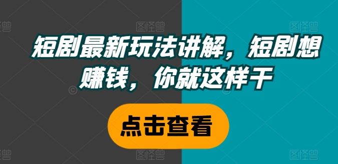 短剧最新玩法讲解，短剧想赚钱，你就这样干-优知网